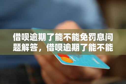 借呗逾期了能不能免罚息问题解答，借呗逾期了能不能免罚息如何处理