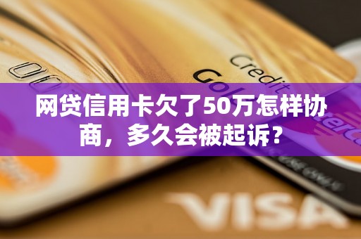 网贷信用卡欠了50万怎样协商，多久会被起诉？