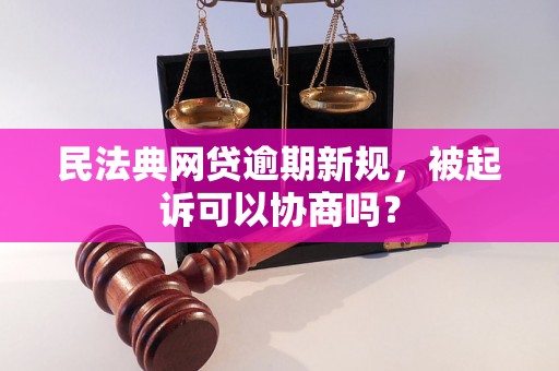 民法典网贷逾期新规，被起诉可以协商吗？