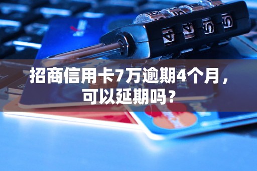 招商信用卡7万逾期4个月，可以延期吗？