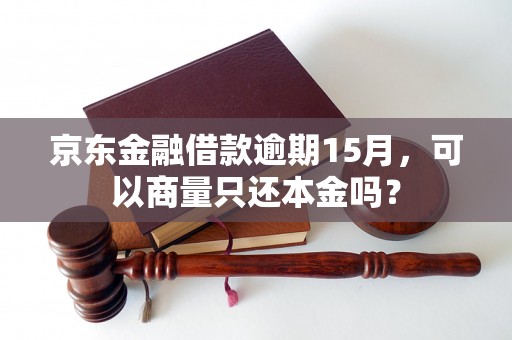 京东金融借款逾期15月，可以商量只还本金吗？