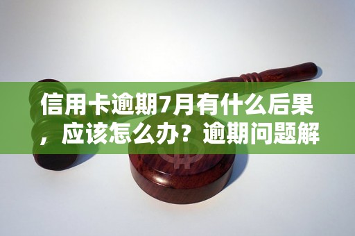 信用卡逾期7月有什么后果，应该怎么办？逾期问题解决办法