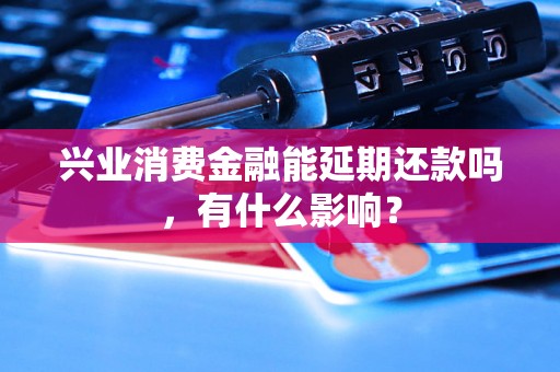 兴业消费金融能延期还款吗，有什么影响？