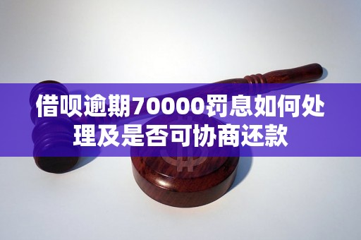 借呗逾期70000罚息如何处理及是否可协商还款