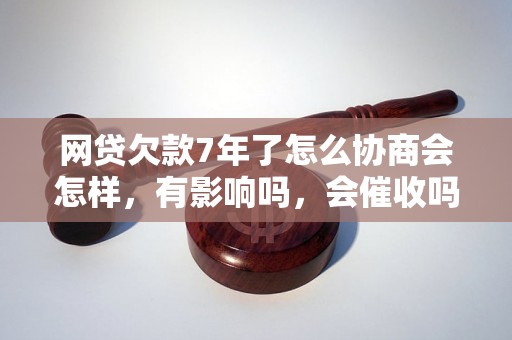 网贷欠款7年了怎么协商会怎样，有影响吗，会催收吗？