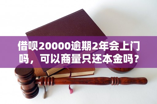 借呗20000逾期2年会上门吗，可以商量只还本金吗？