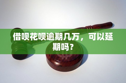 借呗花呗逾期几万，可以延期吗？