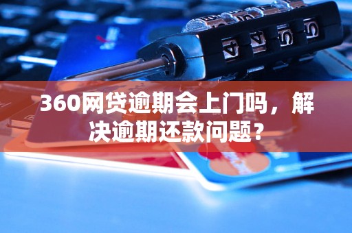 360网贷逾期会上门吗，解决逾期还款问题？