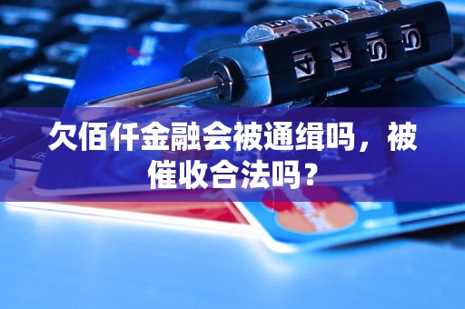 欠佰仟金融会被通缉吗，被催收合法吗？