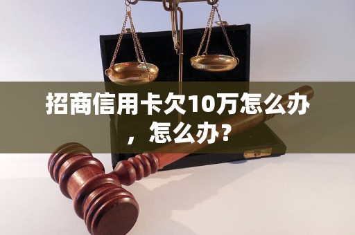 招商信用卡欠10万怎么办，怎么办？