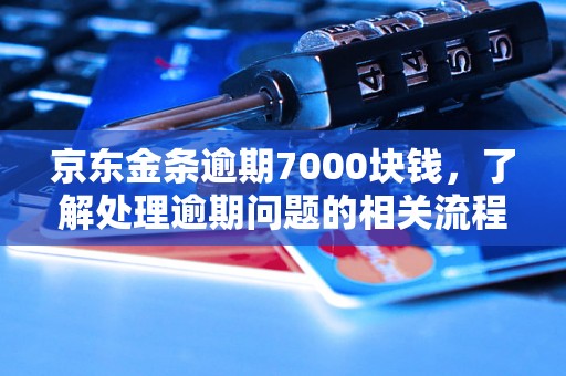 京东金条逾期7000块钱，了解处理逾期问题的相关流程和方法