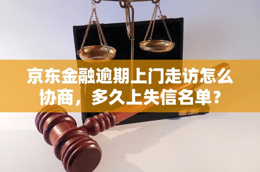 京东金融逾期上门走访怎么协商，多久上失信名单？