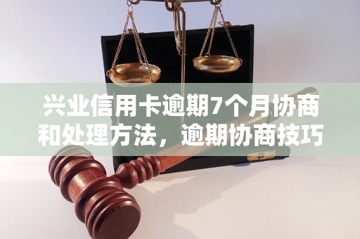 兴业信用卡逾期7个月协商和处理方法，逾期协商技巧分享