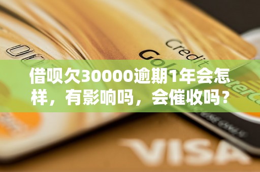 借呗欠30000逾期1年会怎样，有影响吗，会催收吗？