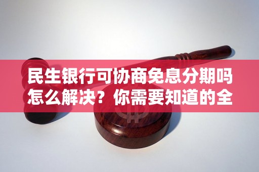 民生银行可协商免息分期吗怎么解决？你需要知道的全部解决方法