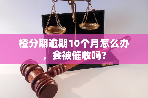 橙分期逾期10个月怎么办，会被催收吗？