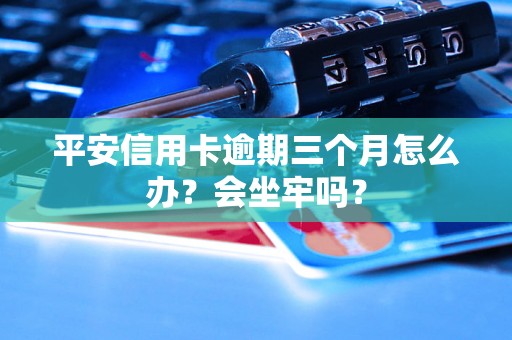 平安信用卡逾期三个月怎么办？会坐牢吗？