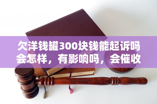 欠洋钱罐300块钱能起诉吗会怎样，有影响吗，会催收吗？