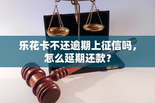 乐花卡不还逾期上征信吗，怎么延期还款？