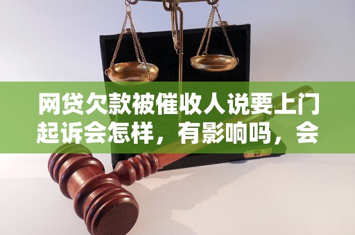 网贷欠款被催收人说要上门起诉会怎样，有影响吗，会催收吗？