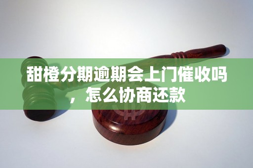 甜橙分期逾期会上门催收吗，怎么协商还款