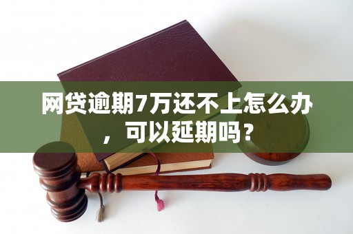 网贷逾期7万还不上怎么办，可以延期吗？