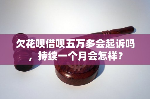 欠花呗借呗五万多会起诉吗，持续一个月会怎样？