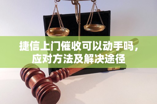 捷信上门催收可以动手吗，应对方法及解决途径