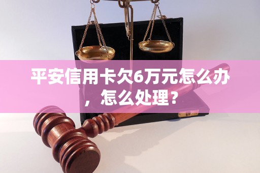 平安信用卡欠6万元怎么办，怎么处理？