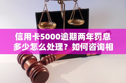 信用卡5000逾期两年罚息多少怎么处理？如何咨询相关问题？