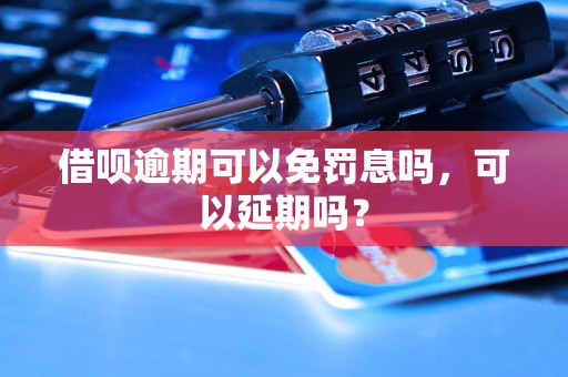 借呗逾期可以免罚息吗，可以延期吗？