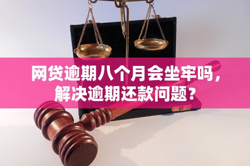 网贷逾期八个月会坐牢吗，解决逾期还款问题？