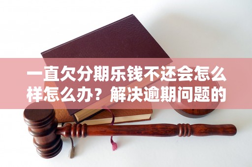 一直欠分期乐钱不还会怎么样怎么办？解决逾期问题的有效方法分享