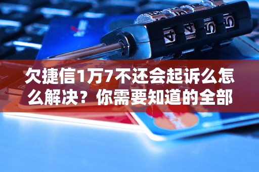 欠捷信1万7不还会起诉么怎么解决？你需要知道的全部解决方法