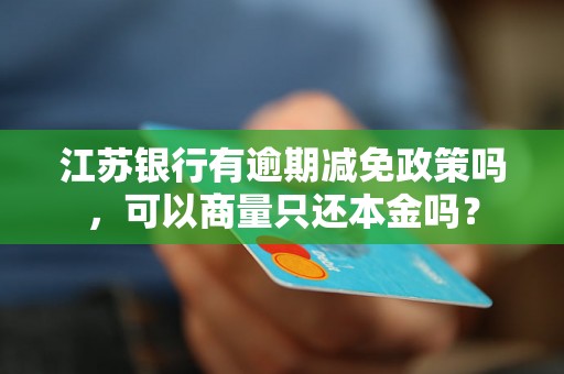 江苏银行有逾期减免政策吗，可以商量只还本金吗？