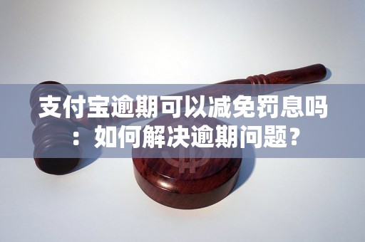 支付宝逾期可以减免罚息吗：如何解决逾期问题？