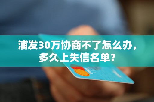 浦发30万协商不了怎么办，多久上失信名单？