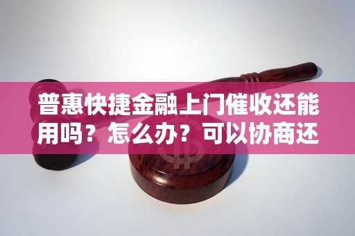 普惠快捷金融上门催收还能用吗？怎么办？可以协商还本金吗？