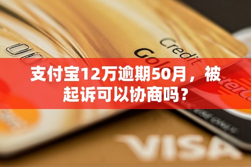 支付宝12万逾期50月，被起诉可以协商吗？