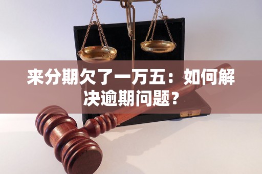 来分期欠了一万五：如何解决逾期问题？