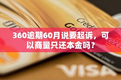 360逾期60月说要起诉，可以商量只还本金吗？