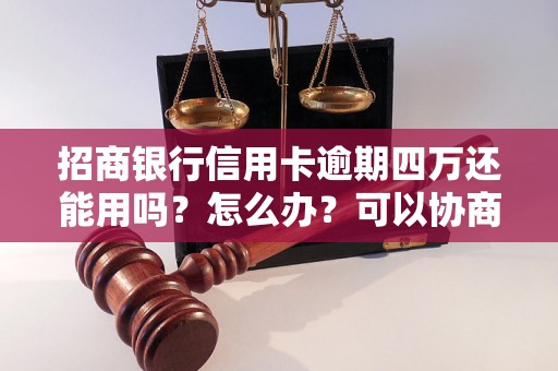 招商银行信用卡逾期四万还能用吗？怎么办？可以协商还本金吗？