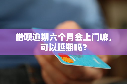 借呗逾期六个月会上门嘛，可以延期吗？