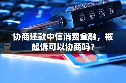 协商还款中信消费金融，被起诉可以协商吗？