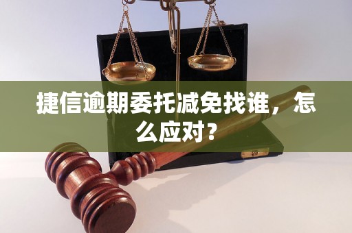 捷信逾期委托减免找谁，怎么应对？