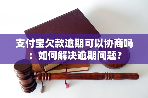 支付宝欠款逾期可以协商吗：如何解决逾期问题？