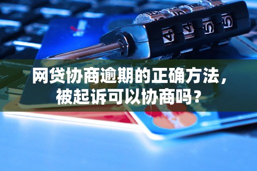 网贷协商逾期的正确方法，被起诉可以协商吗？