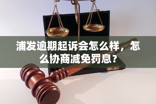 浦发逾期起诉会怎么样，怎么协商减免罚息？