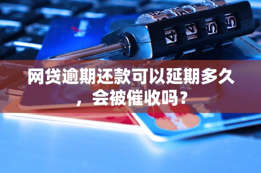 网贷逾期还款可以延期多久，会被催收吗？