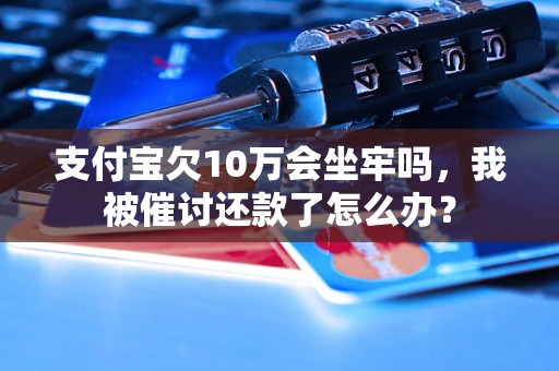 支付宝欠10万会坐牢吗，我被催讨还款了怎么办？